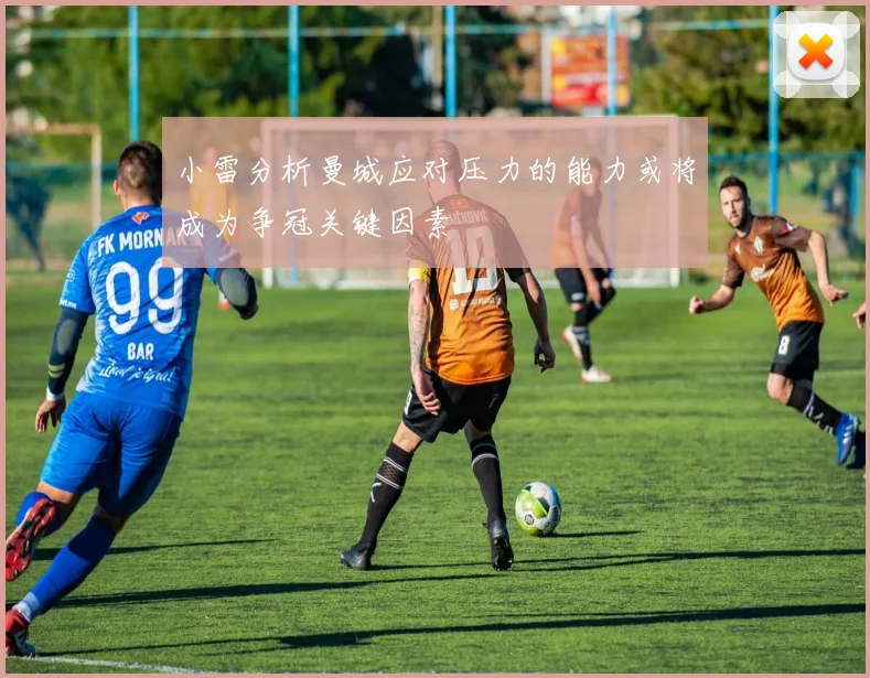 小雷分析曼城应对压力的能力或将成为争冠关键因素