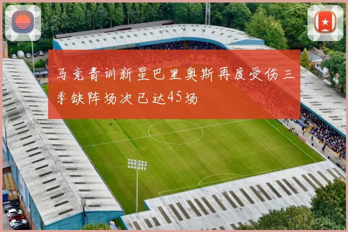 马竞青训新星巴里奥斯再度受伤三季缺阵场次已达45场
