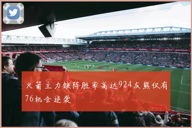 火箭主力缺阵胜率高达924灰熊仅有76机会逆袭