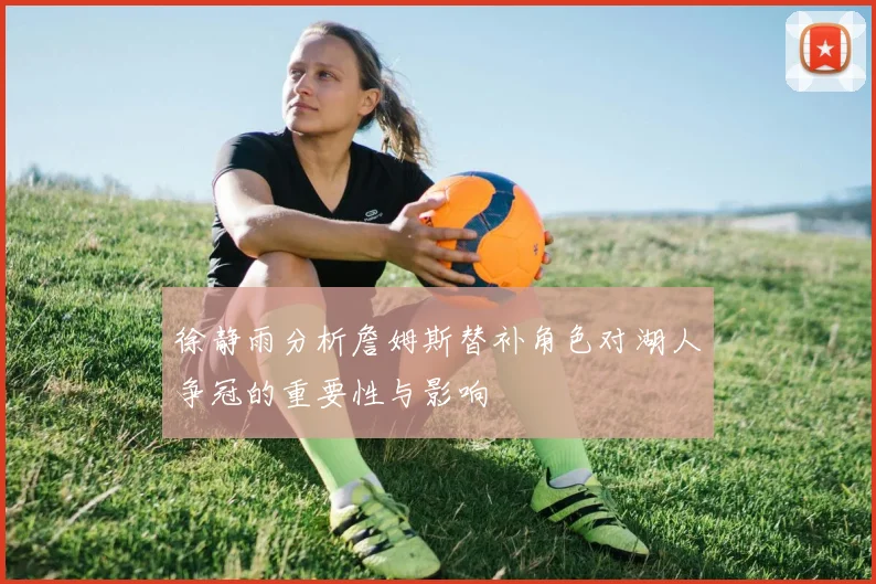 徐静雨分析詹姆斯替补角色对湖人争冠的重要性与影响